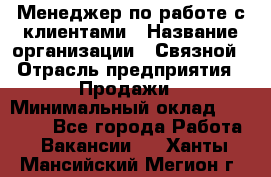 Менеджер по работе с клиентами › Название организации ­ Связной › Отрасль предприятия ­ Продажи › Минимальный оклад ­ 27 500 - Все города Работа » Вакансии   . Ханты-Мансийский,Мегион г.